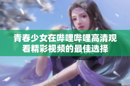 青春少女在哔哩哔哩高清观看精彩视频的最佳选择