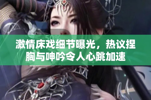 激情床戏细节曝光，热议捏胸与呻吟令人心跳加速
