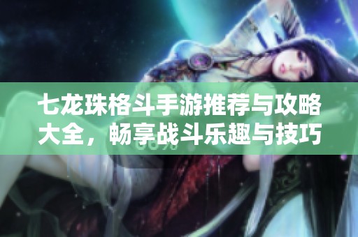 七龙珠格斗手游推荐与攻略大全，畅享战斗乐趣与技巧分享