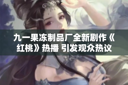 九一果冻制品厂全新剧作《红桃》热播 引发观众热议与期待