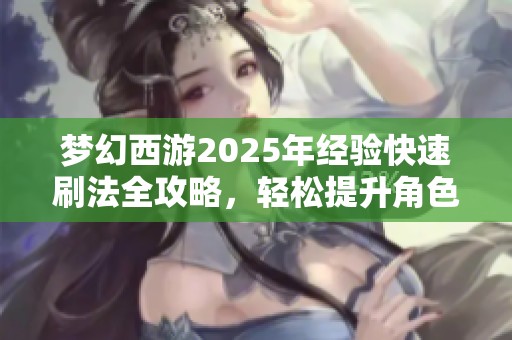 梦幻西游2025年经验快速刷法全攻略，轻松提升角色等级探秘