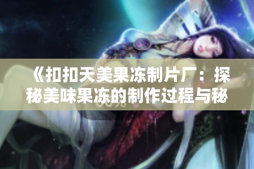 《扣扣天美果冻制片厂：探秘美味果冻的制作过程与秘方》