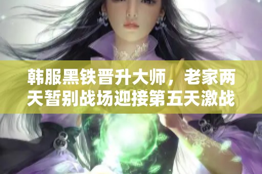 韩服黑铁晋升大师，老家两天暂别战场迎接第五天激战