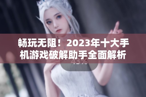 畅玩无阻！2023年十大手机游戏破解助手全面解析
