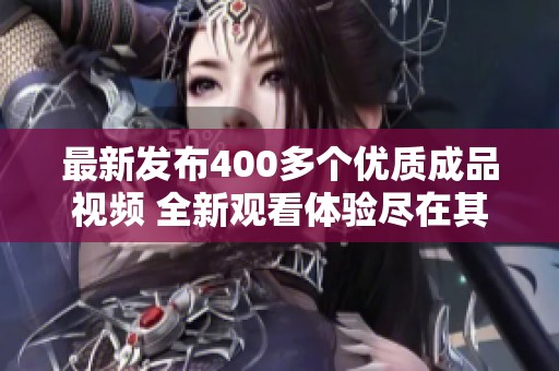 最新发布400多个优质成品视频 全新观看体验尽在其中