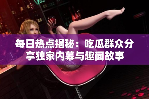 每日热点揭秘：吃瓜群众分享独家内幕与趣闻故事