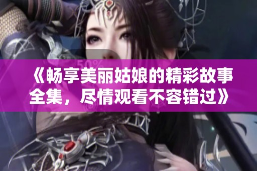 《畅享美丽姑娘的精彩故事全集，尽情观看不容错过》