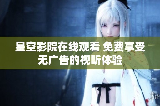 星空影院在线观看 免费享受无广告的视听体验
