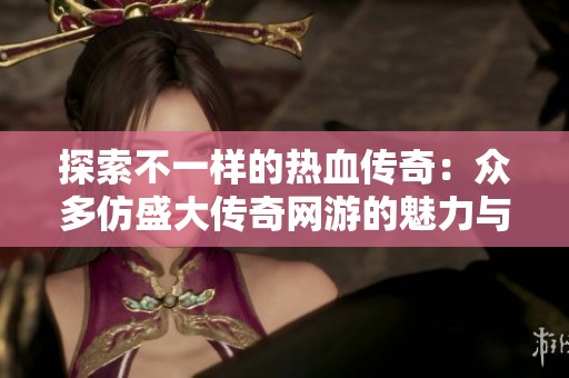 探索不一样的热血传奇：众多仿盛大传奇网游的魅力与特点分析