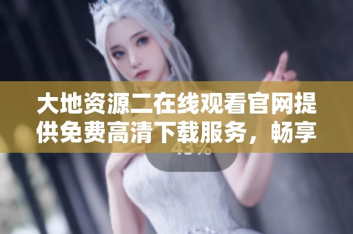 大地资源二在线观看官网提供免费高清下载服务，畅享精彩内容