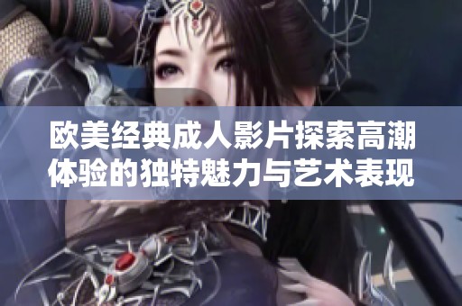 欧美经典成人影片探索高潮体验的独特魅力与艺术表现