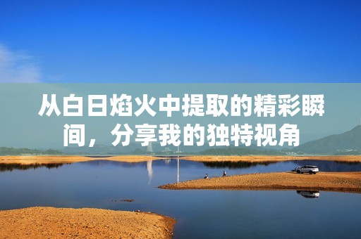 从白日焰火中提取的精彩瞬间，分享我的独特视角