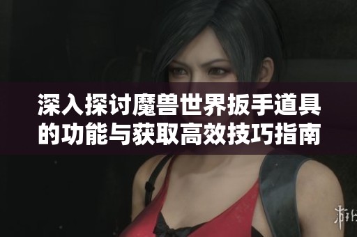 深入探讨魔兽世界扳手道具的功能与获取高效技巧指南