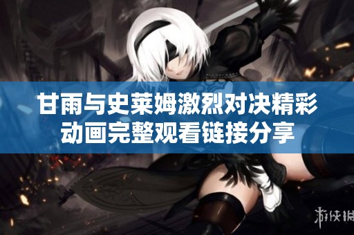 甘雨与史莱姆激烈对决精彩动画完整观看链接分享