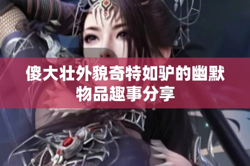 傻大壮外貌奇特如驴的幽默物品趣事分享