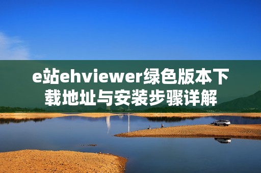 e站ehviewer绿色版本下载地址与安装步骤详解
