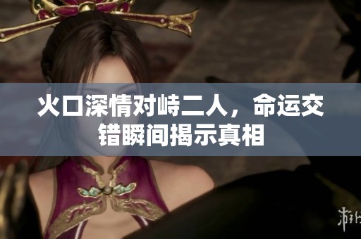 火口深情对峙二人，命运交错瞬间揭示真相