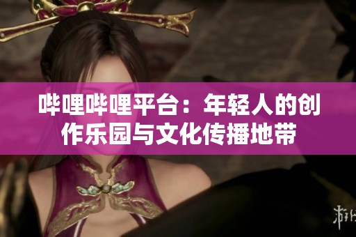哔哩哔哩平台：年轻人的创作乐园与文化传播地带