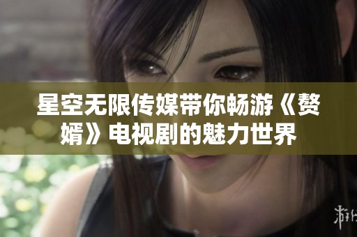 星空无限传媒带你畅游《赘婿》电视剧的魅力世界
