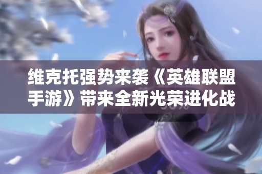 维克托强势来袭《英雄联盟手游》带来全新光荣进化战斗体验
