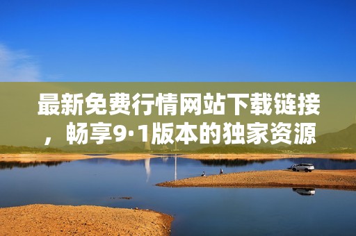 最新免费行情网站下载链接，畅享9·1版本的独家资源