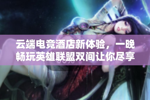 云端电竞酒店新体验，一晚畅玩英雄联盟双间让你尽享乐趣