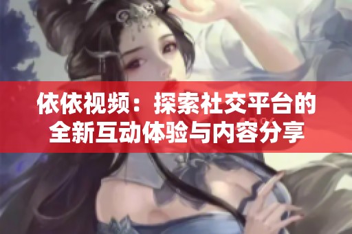依依视频：探索社交平台的全新互动体验与内容分享