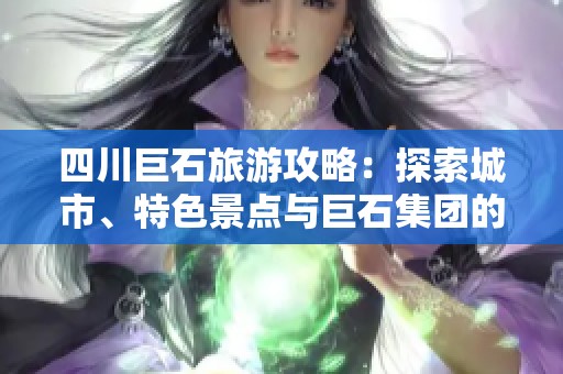 四川巨石旅游攻略：探索城市、特色景点与巨石集团的魅力