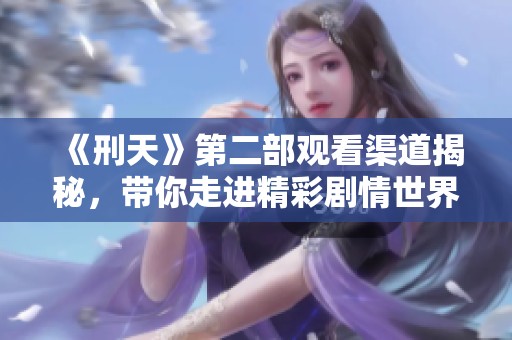《刑天》第二部观看渠道揭秘，带你走进精彩剧情世界