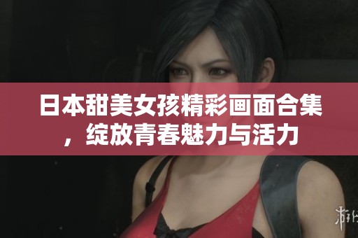 日本甜美女孩精彩画面合集，绽放青春魅力与活力