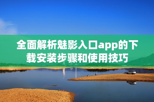 全面解析魅影入口app的下载安装步骤和使用技巧