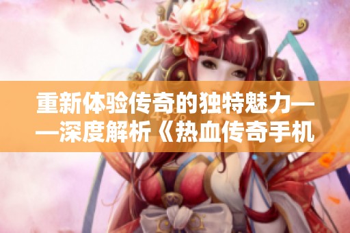 重新体验传奇的独特魅力——深度解析《热血传奇手机版》单职业玩法