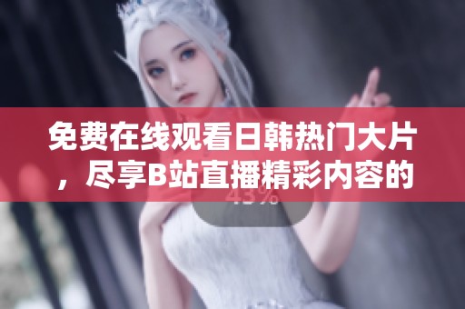 免费在线观看日韩热门大片，尽享B站直播精彩内容的全新体验