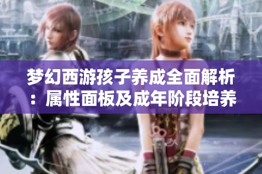 梦幻西游孩子养成全面解析：属性面板及成年阶段培养指南