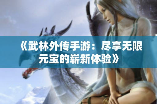 《武林外传手游：尽享无限元宝的崭新体验》