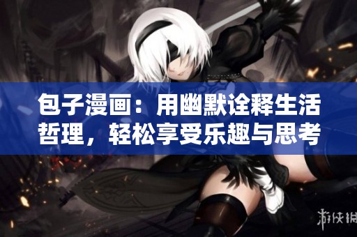 包子漫画：用幽默诠释生活哲理，轻松享受乐趣与思考