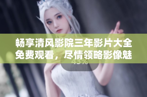 畅享清风影院三年影片大全免费观看，尽情领略影像魅力