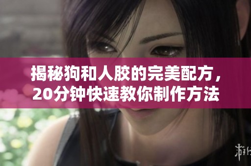 揭秘狗和人胶的完美配方，20分钟快速教你制作方法