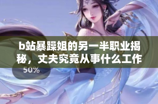 b站暴躁姐的另一半职业揭秘，丈夫究竟从事什么工作呢