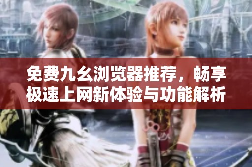 免费九幺浏览器推荐，畅享极速上网新体验与功能解析