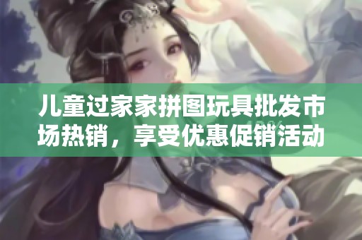 儿童过家家拼图玩具批发市场热销，享受优惠促销活动
