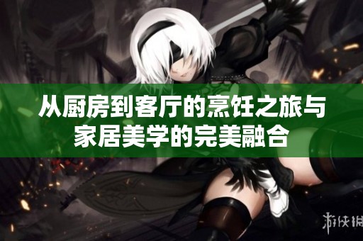 从厨房到客厅的烹饪之旅与家居美学的完美融合