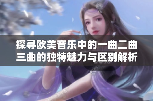 探寻欧美音乐中的一曲二曲三曲的独特魅力与区别解析