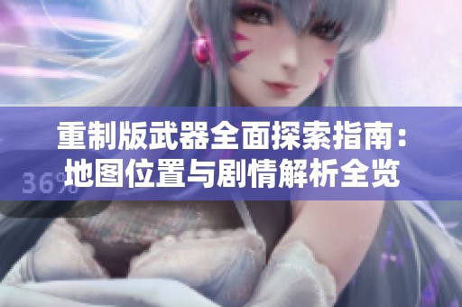 重制版武器全面探索指南：地图位置与剧情解析全览