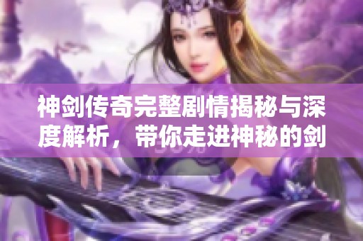 神剑传奇完整剧情揭秘与深度解析，带你走进神秘的剑侠世界