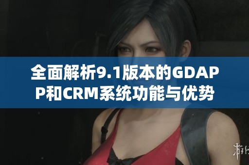 全面解析9.1版本的GDAPP和CRM系统功能与优势