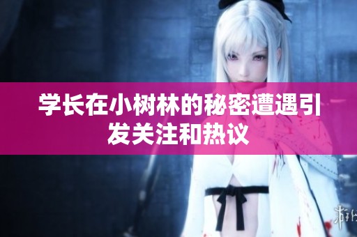 学长在小树林的秘密遭遇引发关注和热议