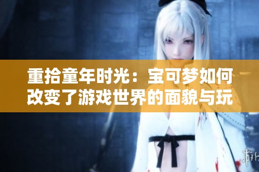 重拾童年时光：宝可梦如何改变了游戏世界的面貌与玩家体验