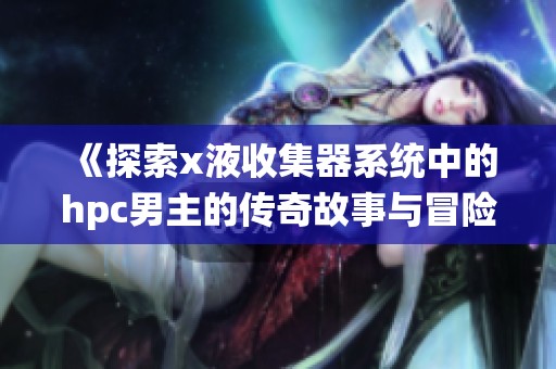《探索x液收集器系统中的hpc男主的传奇故事与冒险旅程》
