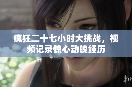 疯狂二十七小时大挑战，视频记录惊心动魄经历